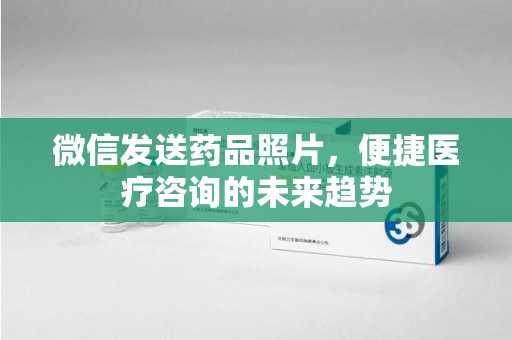 扬州微信发送药品照片，便捷医疗咨询的未来趋势