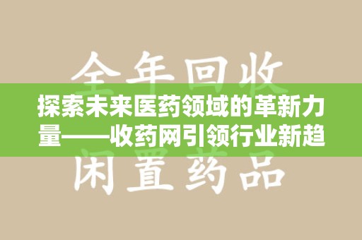 扬州探索未来医药领域的革新力量——收药网引领行业新趋势