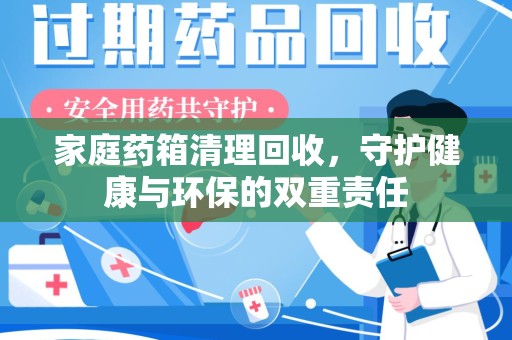 扬州家庭药箱清理回收，守护健康与环保的双重责任